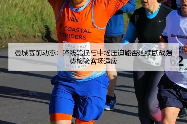 曼城赛前动态：锋线轮换与中场压迫能否延续欧战强势检验客场适应